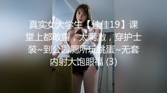 真实女大学生【佳佳19】课堂上都敢露，太刺激，穿护士装~到公园厕所玩跳蛋~无套内射大饱眼福 (3)