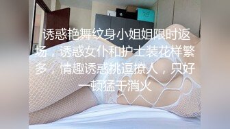  诱惑艳舞纹身小姐姐限时返场，诱惑女仆和护士装花样繁多，情趣诱惑挑逗撩人，只好一顿猛干消火