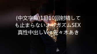 (中文字幕)1日10回射精しても止まらないオーガズムSEX 真性中出しVer 佐々木あき