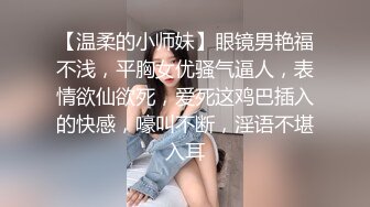 【温柔的小师妹】眼镜男艳福不浅，平胸女优骚气逼人，表情欲仙欲死，爱死这鸡巴插入的快感，嚎叫不断，淫语不堪入耳