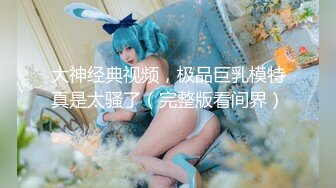 ?极品身材尤物?极品炮架上位骑乘 穷人的女神 富人的精盆 被主人爸爸肆意玩弄，看女神被一步步沦陷美妙快感