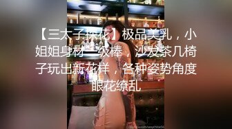 【三太子探花】极品美乳，小姐姐身材一级棒，沙发茶几椅子玩出新花样，各种姿势角度眼花缭乱