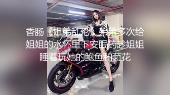 香肠《姐弟乱伦》弟弟多次给姐姐的水杯里下安眠药趁姐姐睡着玩她的鲍鱼和菊花