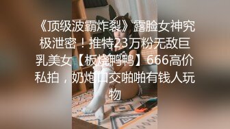 《顶级波霸炸裂》露脸女神究极泄密！推特23万粉无敌巨乳美女【板烧鸭鸭】666高价私拍，奶炮口交啪啪有钱人玩物