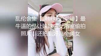 乱伦合集【亲妹妹的期待】最牛逼的是让妹妹去女浴室偷拍照片，还拍到好几个美女