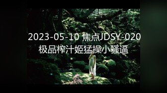  2023-05-10 焦点JDSY-020极品榨汁姬猛操小骚逼