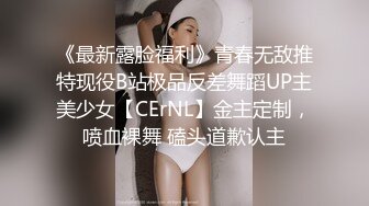 《最新露脸福利》青春无敌推特现役B站极品反差舞蹈UP主美少女【CErNL】金主定制，喷血裸舞 磕头道歉认主