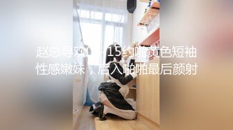 赵总寻欢05-15约啪黄色短袖性感嫩妹，后入啪啪最后颜射