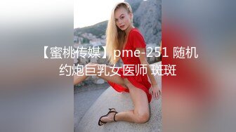 【蜜桃传媒】pme-251 随机约炮巨乳女医师 斑斑