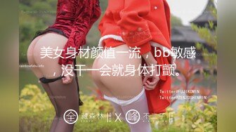 美女身材颜值一流，bb敏感，没干一会就身体打颤。