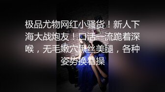 极品尤物网红小骚货！新人下海大战炮友！口活一流跪着深喉，无毛嫩穴黑丝美腿，各种姿势换着操