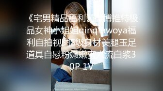 《宅男精品福利》微博推特极品女神小姐姐qinqinwoya福利自拍视图S级身材美腿玉足道具自慰粉嫩嫩蜜穴流白浆30P 1V