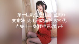    第一巨乳性感红唇  童颜G奶嫩妹  无毛白虎超粉肥穴 优点集于一身 揉捏晃动奶子