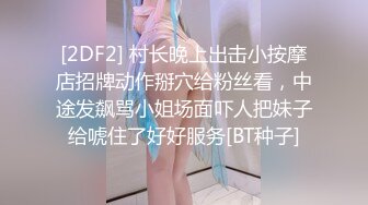 [2DF2] 村长晚上出击小按摩店招牌动作掰穴给粉丝看，中途发飙骂小姐场面吓人把妹子给唬住了好好服务[BT种子]