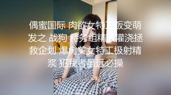 偶蜜国际 肉欲女特工叛变萌发之 战狗 特务组精液灌浇拯救企划 爆肏美女特工极射精浆 犯我者虽远必操