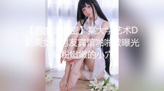 【百度云泄密】某大学艺术D奶美女和男友宾馆啪啪被曝光 好粉嫩嫩的小穴