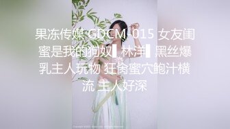 果冻传媒 GDCM-015 女友闺蜜是我的狗奴▌林洋▌黑丝爆乳主人玩物 狂肏蜜穴鲍汁横流 主人好深