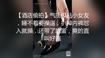 【酒店偷拍】气质极品小女友，睡不着要操逼，扒掉内裤怼入就操，还带了跳蛋，爽的直叫好骚