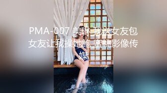 PMA-007 美琳 我送女友包女友让我操她鲍 蜜桃影像传媒