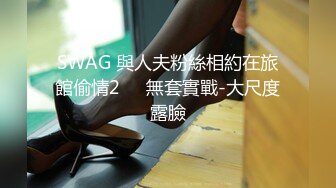 SWAG 與人夫粉絲相約在旅館偷情2️⃣無套實戰-大尺度露臉