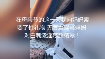 在母亲节的这一天我向妈妈索要了性礼物 无套爆操骚妈妈 对白刺激淫荡超精彩！