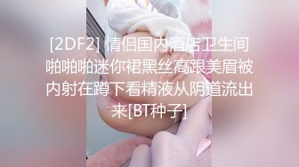 [2DF2] 情侣国内酒店卫生间啪啪啪迷你裙黑丝高跟美眉被内射在蹲下看精液从阴道流出来[BT种子]