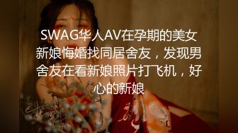 SWAG华人AV在孕期的美女新娘悔婚找同居舍友，发现男舍友在看新娘照片打飞机，好心的新娘