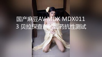 国产麻豆AV MDX MDX0113 贝拉探查前的媚药抗性测试 凌薇