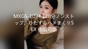 MXGS-1094 120分ノンストップ、ひたすらハメまくりSEX 由愛可奈