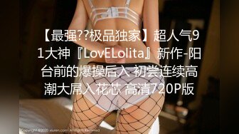 【最强??极品独家】超人气91大神『LovELolita』新作-阳台前的爆操后入 初尝连续高潮大屌入花芯 高清720P版