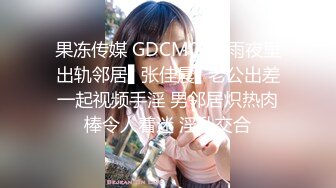 果冻传媒 GDCM030 雨夜里出轨邻居▌张佳晨▌老公出差一起视频手淫 男邻居炽热肉棒令人着迷 淫乱交合