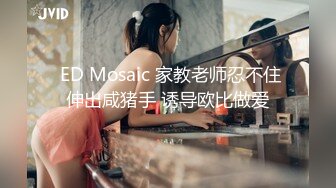  ED Mosaic 家教老师忍不住伸出咸猪手 诱导欧比做爱