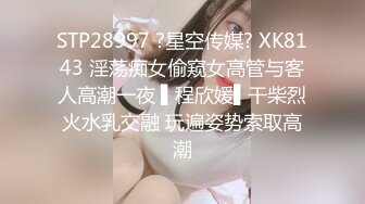 STP28997 ?星空传媒? XK8143 淫荡痴女偷窥女高管与客人高潮一夜 ▌程欣媛▌干柴烈火水乳交融 玩遍姿势索取高潮