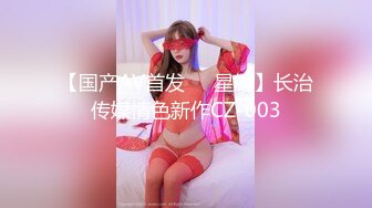 【国产AV首发❤️星耀】长治传媒情色新作CZ-003