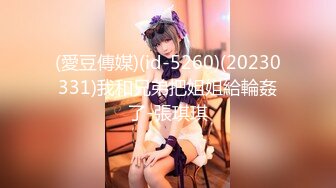 (愛豆傳媒)(id-5260)(20230331)我和兄弟把姐姐給輪姦了-張琪琪