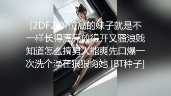 [2DF2]价位高的妹子就是不一样长得漂亮放得开又骚浪贱知道怎么搞男人能爽先口爆一次洗个澡在狠狠肏她 [BT种子]