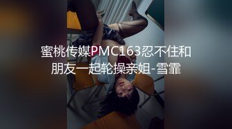 蜜桃传媒PMC163忍不住和朋友一起轮操亲姐-雪霏