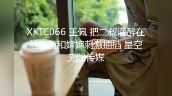 XKTC066 王佩 把二叔灌醉在他面前和婶婶刺激抽插 星空无限传媒