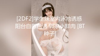 [2DF2]学生妹室内泳池诱惑 阳台自慰色诱 邻家小鲜肉 [BT种子]