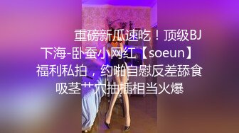 ⚫️⚫️重磅新瓜速吃！顶级BJ下海-卧蚕小网红【soeun】福利私拍，约啪自慰反差舔食吸茎艹穴抽插相当火爆