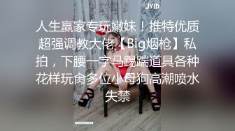 人生赢家专玩嫩妹！推特优质超强调教大佬【Big烟枪】私拍，下腰一字马踢踹道具各种花样玩肏多位小母狗高潮喷水失禁