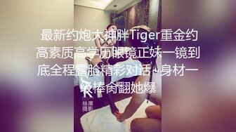  最新约炮大神胖Tiger重金约高素质高学历眼镜正妹一镜到底全程露脸精彩对话~身材一级棒肏翻她爆