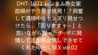 DHT-1071 レンタル熟女家政婦がチラ見せ挑発！？興奮して清掃中にセンズリ見せつけたら…「困りますぅ～」と言いながら握ったチ○ポに発情して追加料金無しでさせてくれた中出しSEX vol.02