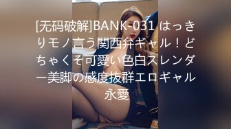 [无码破解]BANK-031 はっきりモノ言う関西弁ギャル！どちゃくそ可愛い色白スレンダー美脚の感度抜群エロギャル 永愛