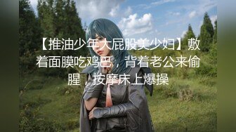 【推油少年大屁股美少妇】敷着面膜吃鸡巴，背着老公来偷腥，按摩床上爆操