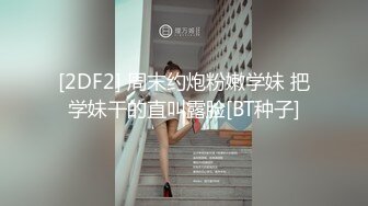 [2DF2] 周末约炮粉嫩学妹 把学妹干的直叫露脸[BT种子]