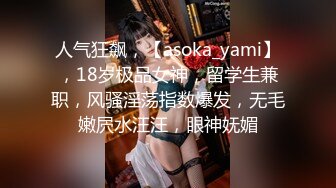 人气狂飙，【asoka_yami】，18岁极品女神，留学生兼职，风骚淫荡指数爆发，无毛嫩屄水汪汪，眼神妩媚