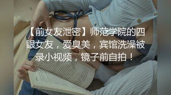 【前女友泄密】师范学院的四眼女友，爱臭美，宾馆洗澡被录小视频，镜子前自拍！