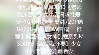 AV荣耀❤️推荐】麻豆传媒女神乱爱系列MSD080《老师我还要》少女小云渴求性爱 新晋女神苏小新 高清720P原B4725-【国产AV荣耀❤️推荐】麻豆传媒女神乱爱系列MSD080《老师我还要》少女小云渴求性爱 新晋女