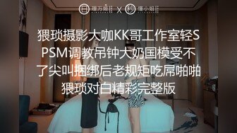 猥琐摄影大咖KK哥工作室轻SPSM调教吊钟大奶国模受不了尖叫捆绑后老规矩吃屌啪啪猥琐对白精彩完整版